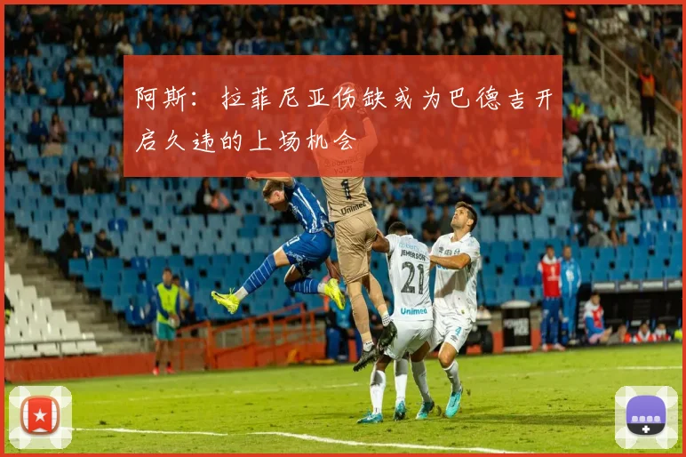 阿斯：拉菲尼亚伤缺或为巴德吉开启久违的上场机会