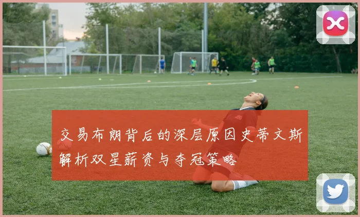 交易布朗背后的深层原因史蒂文斯解析双星薪资与夺冠策略