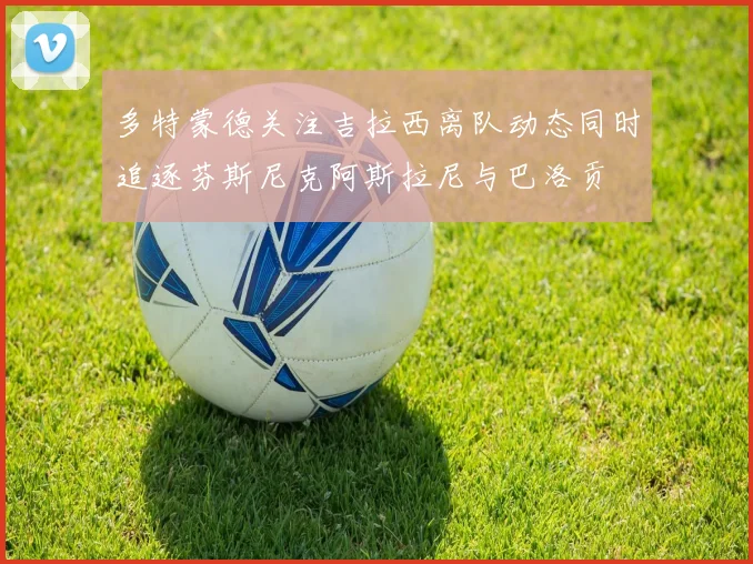 多特蒙德关注吉拉西离队动态同时追逐芬斯尼克阿斯拉尼与巴洛贡