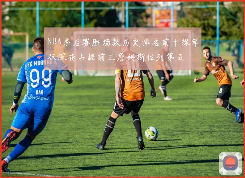 NBA季后赛胜场数历史排名前十绿军双探花占据前三詹姆斯位列第五