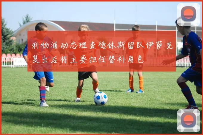 利物浦动态理查德休斯留队伊萨克复出后将主要担任替补角色