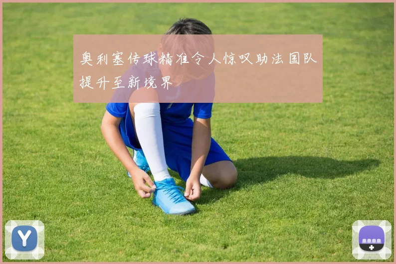 奥利塞传球精准令人惊叹助法国队提升至新境界