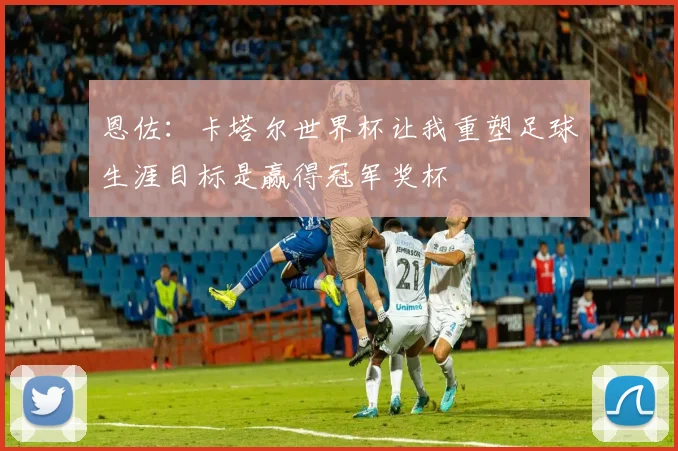 恩佐：卡塔尔世界杯让我重塑足球生涯目标是赢得冠军奖杯