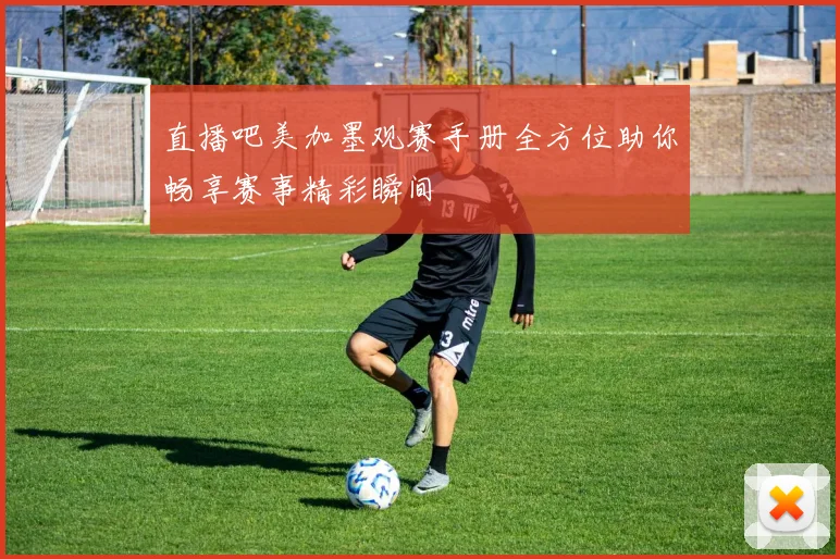 直播吧美加墨观赛手册全方位助你畅享赛事精彩瞬间