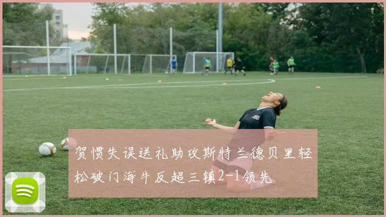 贺惯失误送礼助攻斯特兰德贝里轻松破门海牛反超三镇2-1领先