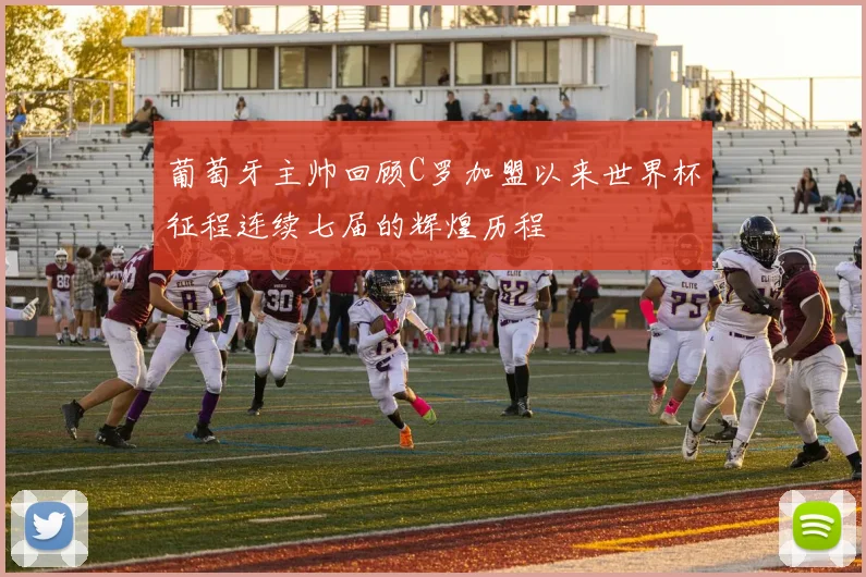 葡萄牙主帅回顾C罗加盟以来世界杯征程连续七届的辉煌历程