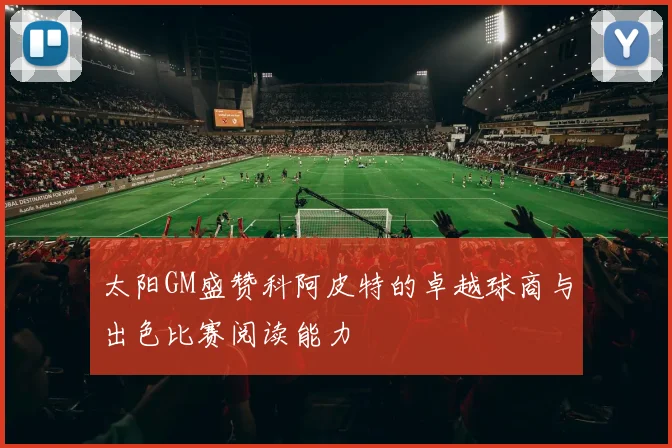 太阳GM盛赞科阿皮特的卓越球商与出色比赛阅读能力