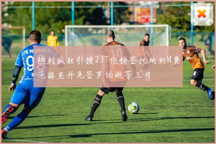 热刺疯狂引援237亿镑签托纳利M费范赫克并免签罗伯逊等三将